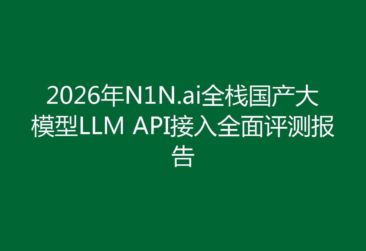 2026年N1N.ai全栈国产大模型LLM API接入全面评测报告
