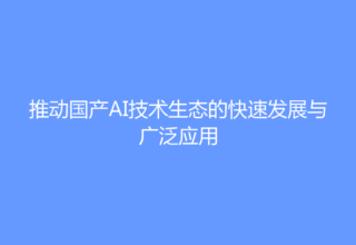 推动国产AI技术生态的快速发展与广泛应用