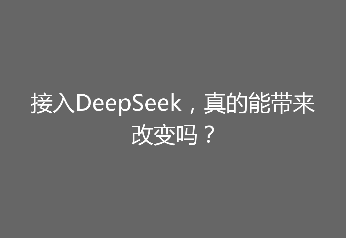 接入DeepSeek，真的能带来改变吗？