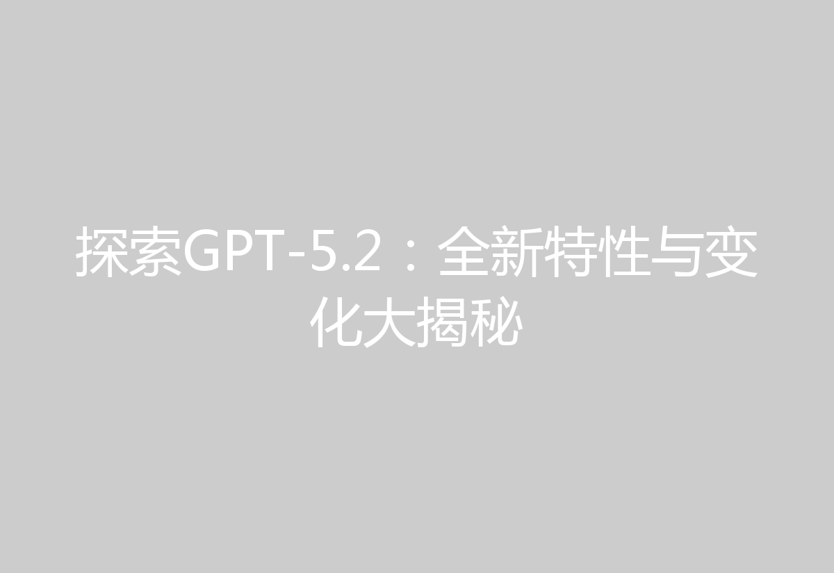 探索GPT-5.2:全新特性与变化大揭秘