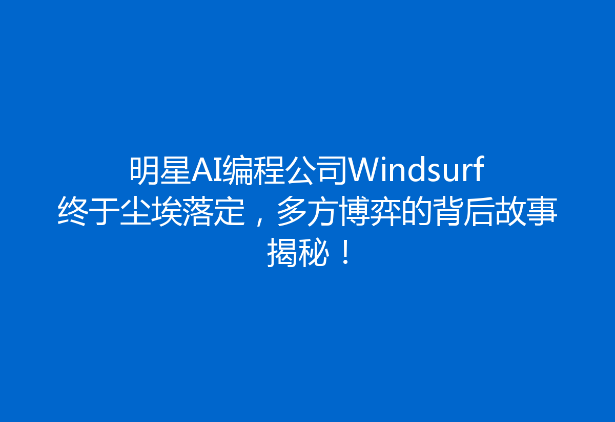 明星AI编程公司Windsurf终于尘埃落定，多方博弈的背后故事揭秘！