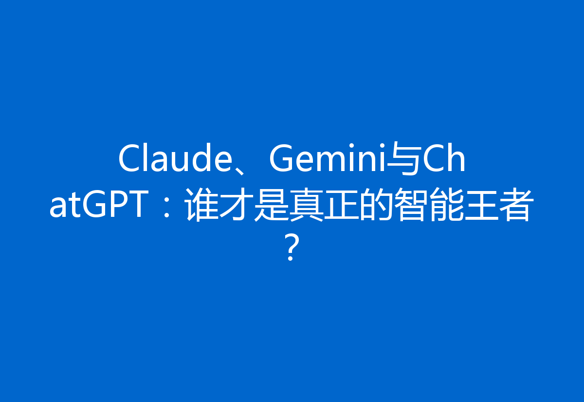 Claude、Gemini与ChatGPT：谁才是真正的智能王者？