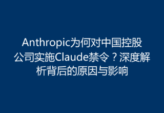 Anthropic为何对中国控股公司实施Claude禁令？深度解析背后的原因与影响