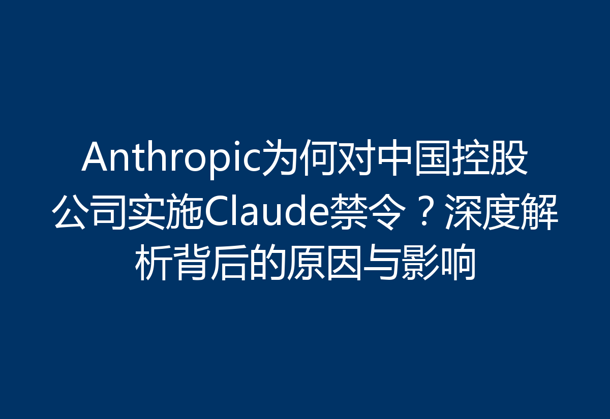 Anthropic为何对中国控股公司实施Claude禁令？深度解析背后的原因与影响
