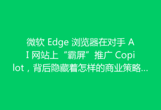 微软 Edge 浏览器在对手 AI 网站上“霸屏”推广 Copilot，背后隐藏着怎样的商业策略？