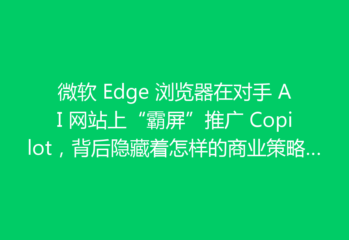 微软 Edge 浏览器在对手 AI 网站上“霸屏”推广 Copilot，背后隐藏着怎样的商业策略？