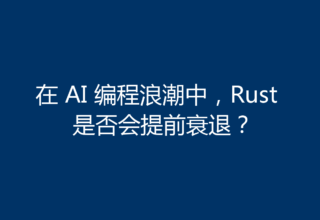 在 AI 编程浪潮中，Rust 是否会提前衰退？