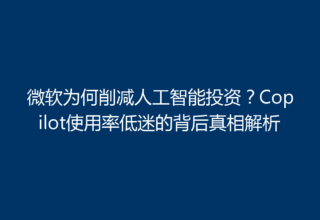 微软为何削减人工智能投资？Copilot使用率低迷的背后真相解析