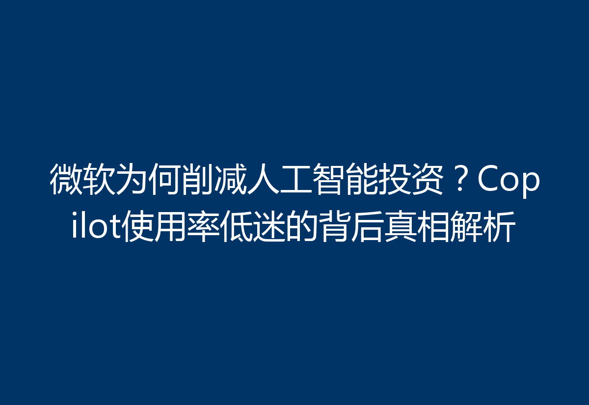 微软为何削减人工智能投资？Copilot使用率低迷的背后真相解析