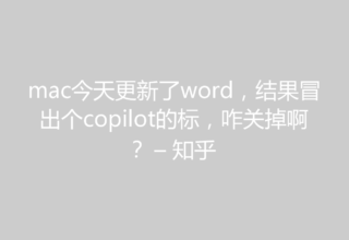 mac今天更新了word，结果冒出个copilot的标，咋关掉啊？ – 知乎