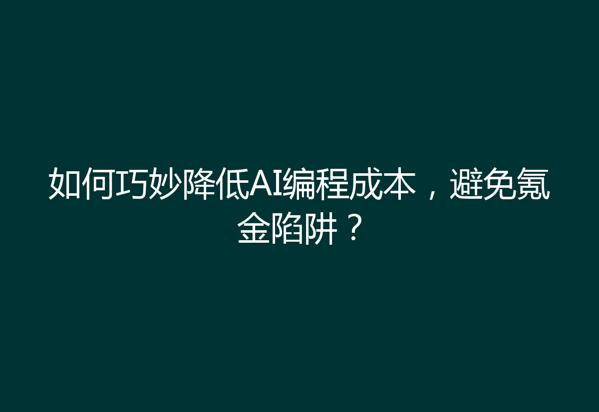 如何巧妙降低AI编程成本，避免氪金陷阱？