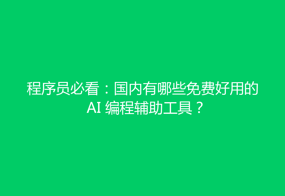 程序员必看:国内有哪些免费好用的 AI 编程辅助工具?