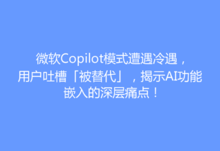 微软Copilot模式遭遇冷遇，用户吐槽「被替代」，揭示AI功能嵌入的深层痛点！