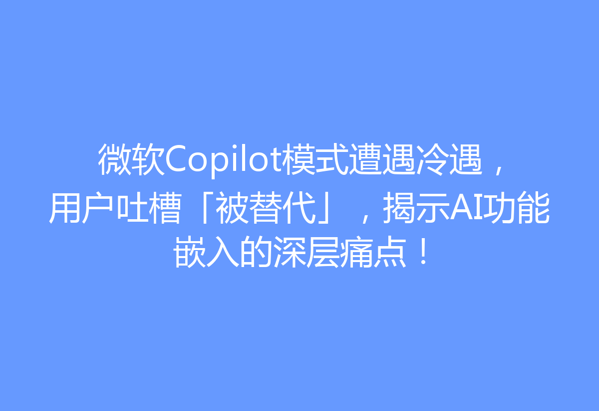 微软Copilot模式遭遇冷遇，用户吐槽「被替代」，揭示AI功能嵌入的深层痛点！