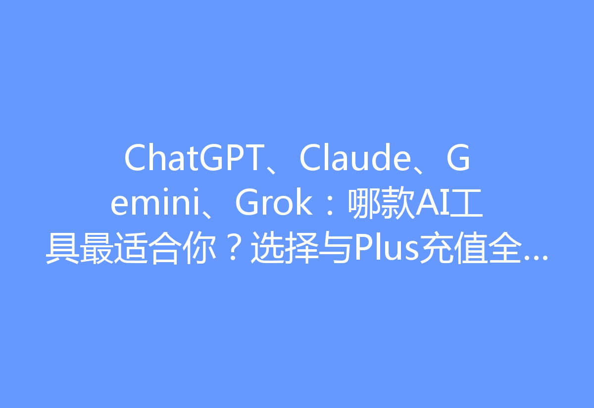 ChatGPT、Claude、Gemini、Grok：哪款AI工具最适合你？选择与Plus充值全攻略！