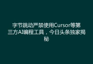 字节跳动严禁使用Cursor等第三方AI编程工具，今日头条独家揭秘