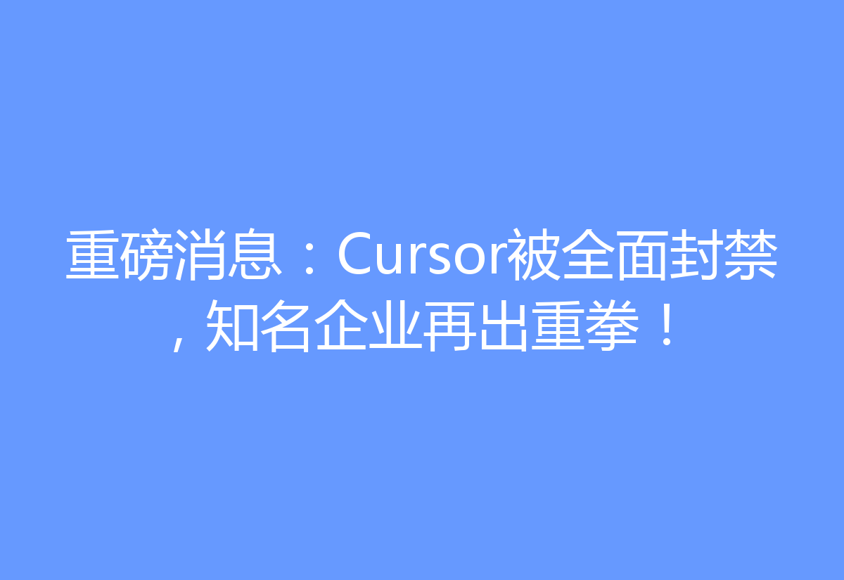 重磅消息：Cursor被全面封禁，知名企业再出重拳！