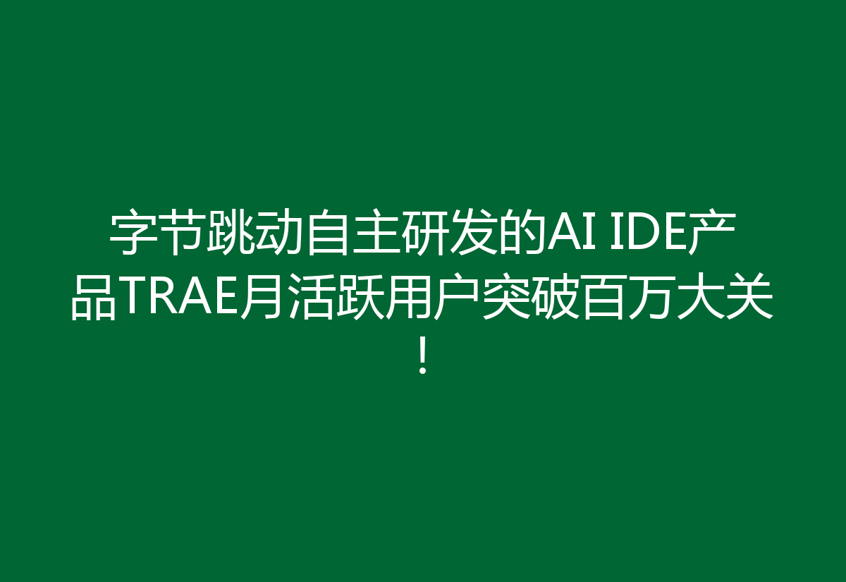 字节跳动自主研发的AI IDE产品TRAE月活跃用户突破百万大关！