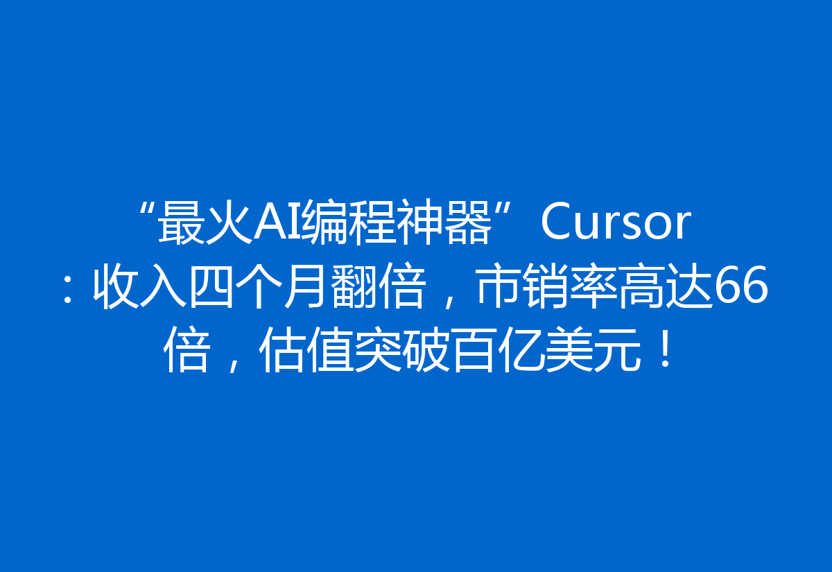 “最火AI编程神器”Cursor：收入四个月翻倍，市销率高达66倍，估值突破百亿美元！