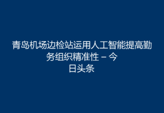 青岛机场边检站运用人工智能提高勤务组织精准性 – 今日头条
