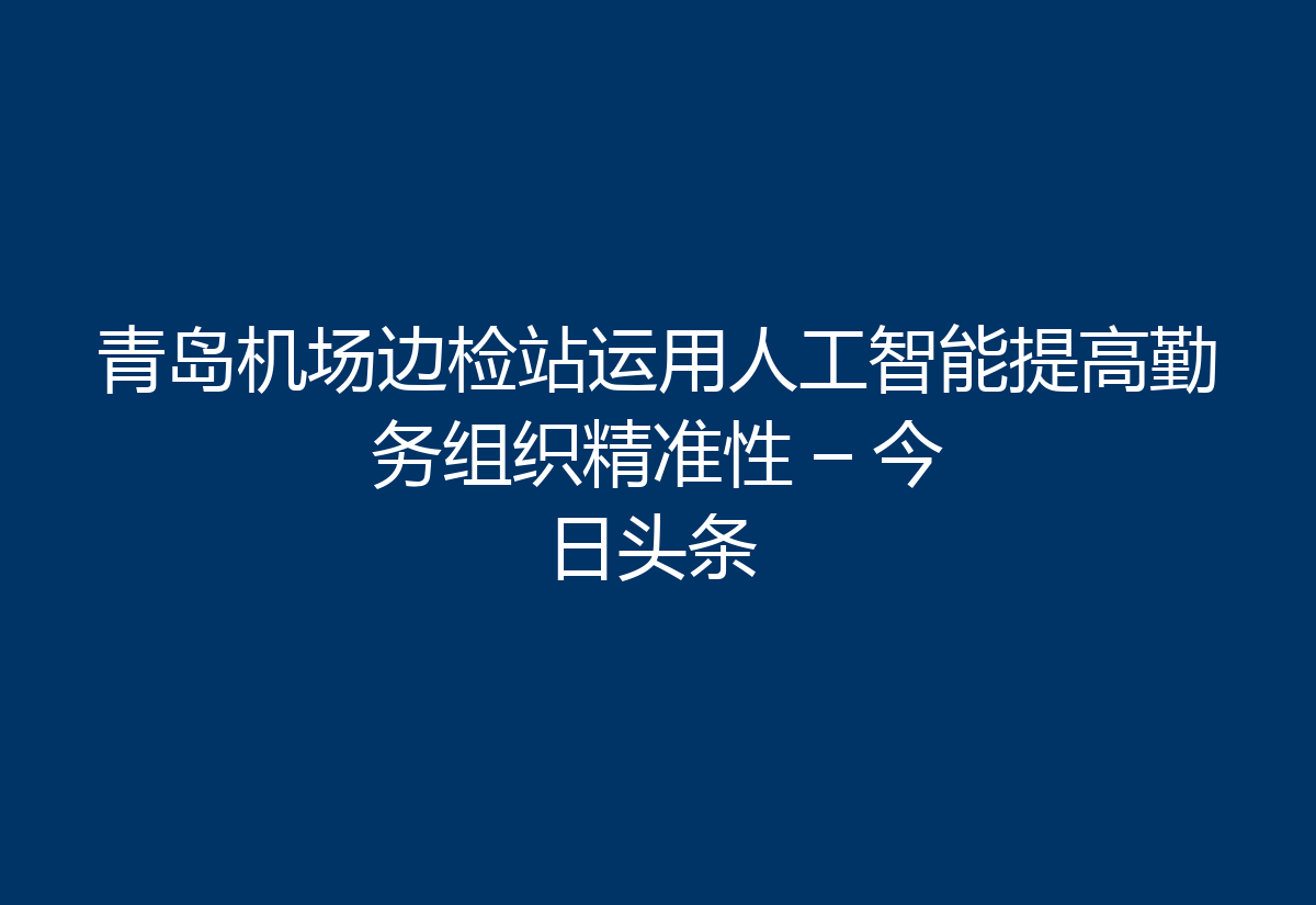 青岛机场边检站运用人工智能提高勤务组织精准性 – 今日头条