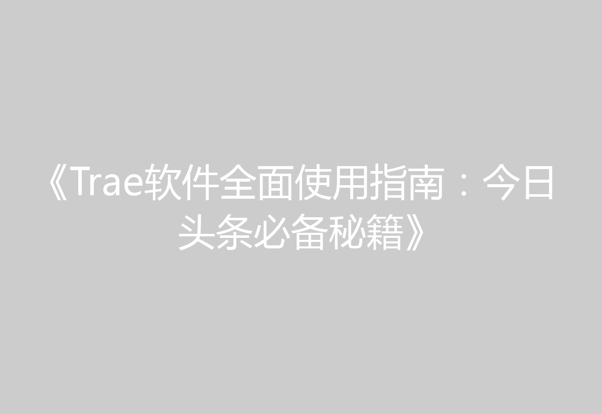 《Trae软件全面使用指南：今日头条必备秘籍》
